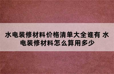 水电装修材料价格清单大全谁有 水电装修材料怎么算用多少